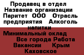 Продавец в отдел › Название организации ­ Паритет, ООО › Отрасль предприятия ­ Алкоголь, напитки › Минимальный оклад ­ 24 000 - Все города Работа » Вакансии   . Крым,Каховское